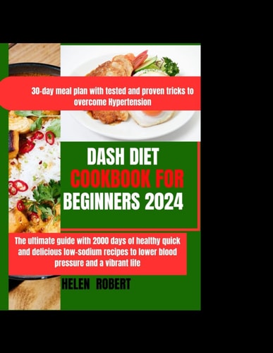 Dash Diet Cookbook for Beginners 2024 The Ultimate Guide with 2000 Days of Healthy, Quick and Delicious Recipes to Lower Blood Pressure and Unlock a Vibrant Life