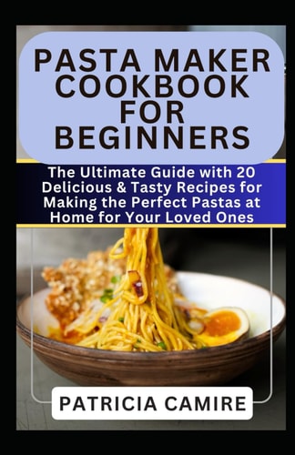 Pasta Maker Cookbook for Beginners The Ultimate Guide with 20 Delicious & Tasty Recipes for Making the Perfect Pastas at Home for Your Loved Ones