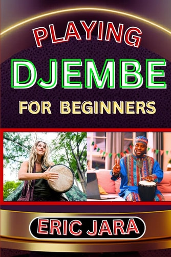 Playing Djembe for Beginners Complete Procedural Melody Guide To Understand, Learn And Master How To Play Djembe Like A Pro Even With No Former Experience