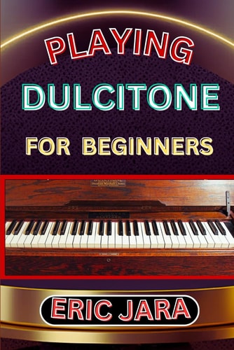 Playing Dultcitone for Beginners Complete Procedural Melody Guide To Understand, Learn And Master How To Play Dultcitone Like A Pro Even With No Former Experience
