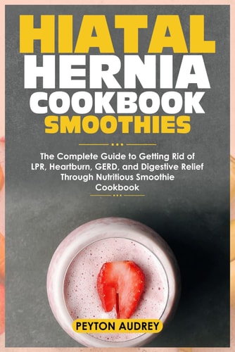 Hiatal Hernia Cookbook Smoothies The Complete Guide to Getting Rid of LPR, Heartburn, GERD, and Digestive Relief Through Nutritious Smoothie Cookbook
