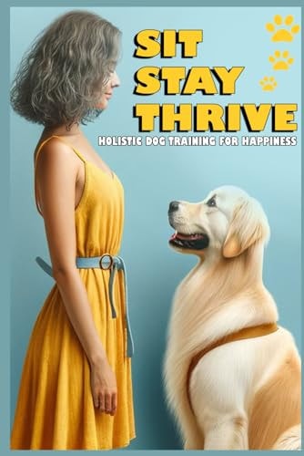 Holistic Dog Training for Happiness Sit, Stay, Thrive, A Step-by-Step Training Program for You and Your Dog