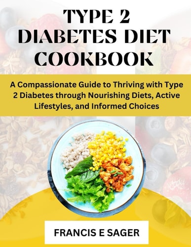 Type 2 Diabetes Diet Cookbook A Compassionate Guide to Thriving with Type 2 Diabetes Through Nourishing Diets, Active Lifestyles, and Informed Choices