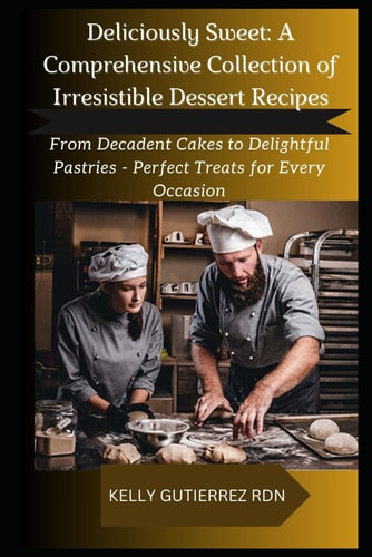 Deliciously Sweet A COMPREHENSIVE COLLECTION OF IRRESISTIBLE DESSERT RECIPES: From Decadent Cakes to Delightful Pastries - Perfect Treats for Every Occasion