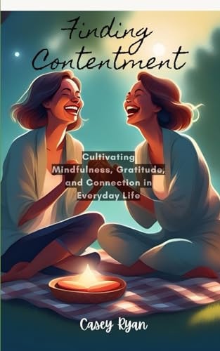 FINDING CONTENTMENT Cultivating Mindfulness, Gratitude, and Connection in Everyday Life