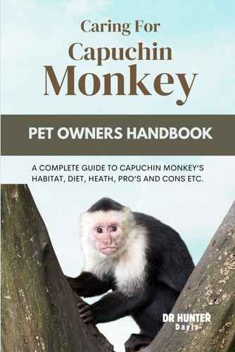 Caring for Capuchin Monkey A Complete Guide to Capuchin Monkey's Habitat, Diet, Heath, Pro's and Cons Etc.