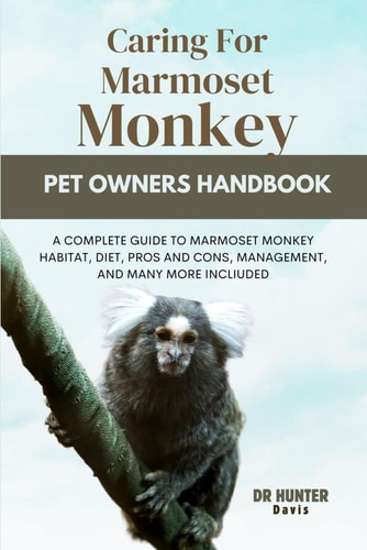 Caring for Marmoset Monkey A Complete Guide to Marmoset Monkey Habitat, Diet, Pros and Cons, Management, and Many More Incliuded
