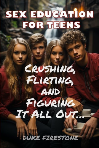 Sex Education for Teens Crushing, Flirting, and Figuring It All Out