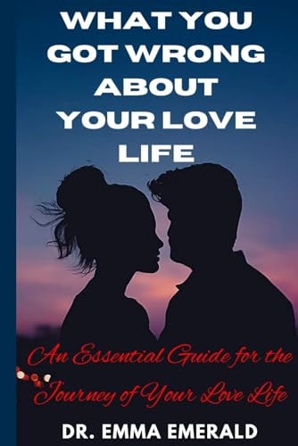 What You Got Wrong about Your Love Life An Essential Guide for the Journey of Your Love Life