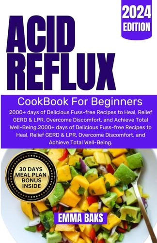 Acid Reflux Cookbook for Beginners 2000+ Days of Delicious Fuss-free Recipes to Heal, Relief GERD & LPR, Overcome Discomfort, and Achieve Total Well-Being.