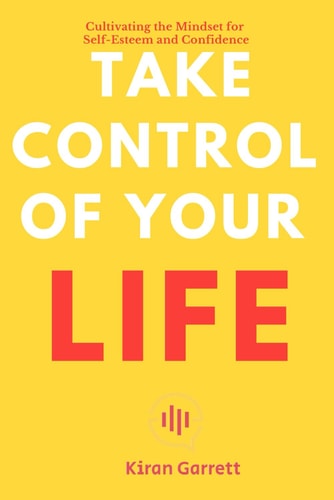 Take Control of Your Life Cultivating the Mindset for Self-Esteem and Confidence