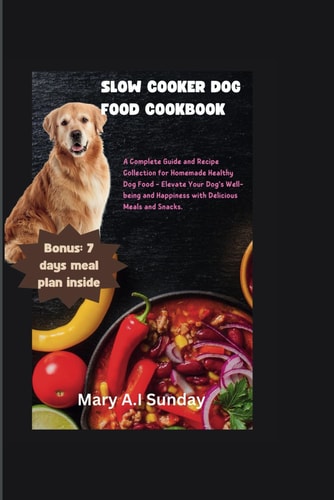 Slow Cooker Dog Food Cookbook A Complete Guide and Recipe Collection for Homemade Healthy Dog Food - Elevate Your Dog's Well-being and Happiness with Delicious Meals and Snacks