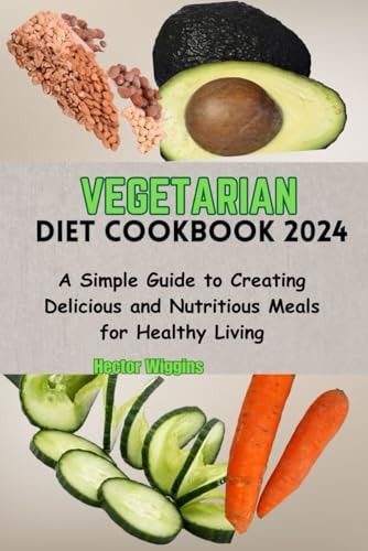 Vegetarian Diet Cookbook 2024 A Simple Guide to Creating Delicious and Nutritious Meals for Healthy Living