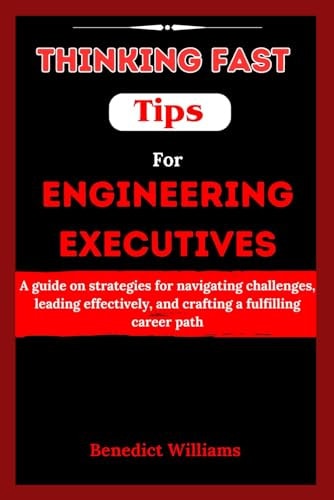 Thinking Fast Tips for Engineering Executives A Guide on Strategies for Navigating Challenges, Leading Effectively, and Crafting a Fulfilling Career Path