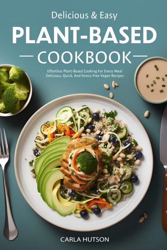 Easy Plant-Based Cookbook Effortless Plant Based Cooking For Every Meal - Delicious, Quick, And Stress-Free Vegan Recipes