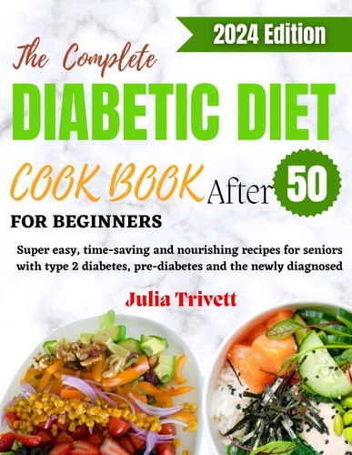The Complete Diabetic Diet Cookbook for Beginners After 50 Super Easy, Time-saving and Nourishing Recipes for Seniors with Type 2 Diabetes and the Newly Diagnosed.
