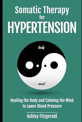 SOMATIC THERAPY FOR HYPERTENSION. Healing the Body and Calming the Mind to Lower Blood Pressure Somatic Practices for Cardiovascular Health.