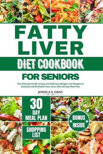 Fatty Liver Diet Cookbook for Seniors The Ultimate Guide to Easy and Delicious Weight Loss Recipes to Detoxify and Revitalize Your Liver, With 30 Day Meal Plan