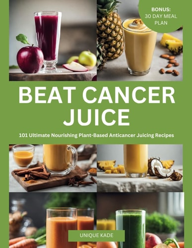 Beat Cancer Juice 101 Ultimate Nourishing Plant-Based Anticancer Juicing Recipes