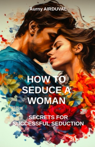 How to Seduce a Woman Secrets for Successful Séduction: Seduction, Romantic Relationship, Body Language, Charm, Dating, Attraction, Flirting