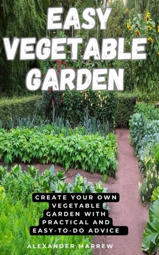 Easy Vegetable Garden Create Your Own Vegetable Garden with Practical and Easy-to-do Advice