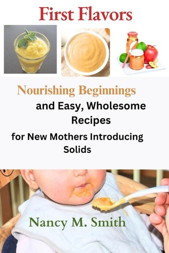 First Flavors Nourishing Beginnings and Easy, Wholesome Recipes for New Mothers Introducing Solids