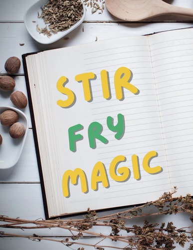 Stir-Fry Magic Easy Recipes and Pro Techniques; From Wok to Wow: Elevating Everyday Ingredients