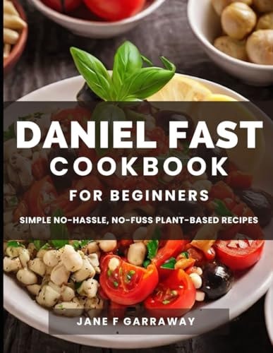 The Daniel Fast Cookbook for Beginners 100+ Mouthwatering, Hassle-free, Nutritious Plant-Based Recipes to Strengthen and Renew Your Body For The Spiritual Journey