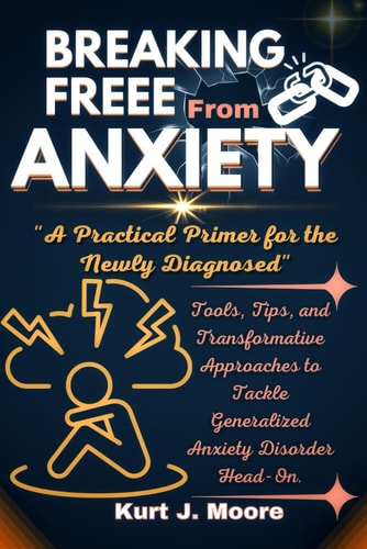 Breaking Free from Anxiety A Practical Primer for The Newly Diagnosed: Tools, Tips and Transformative Approaches to Tackle Generalized Anxiety Disorder Head-On.