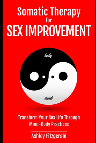 SOMATIC THERAPY FOR SEX IMPROVEMENT. Transform Your Sex Life Through Mind-Body Practices Unlocking the Path to Pleasure and Intimacy.