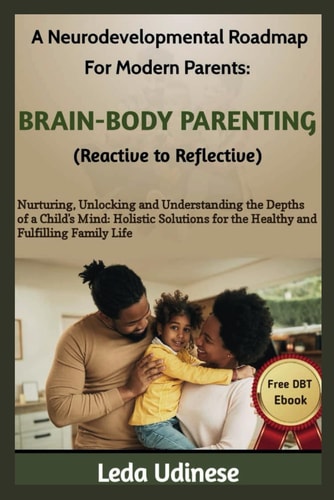 A Neurodevelopmental Roadmap for Modern Parents BRAIN-BODY PARENTING (REACTIVE TO REFLECTIVE): Nurturing, Unlocking and Understanding the Depths of a Child's Mind