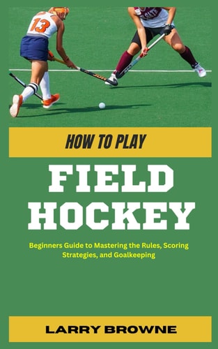 How to Play Field Hockey Beginners Guide to Mastering the Rules, Scoring Strategies, and Goalkeeping