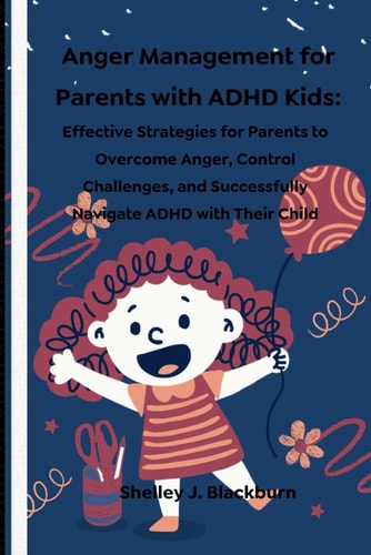 Anger Management for Parents with ADHD Kids Effective Strategies for Parents to Overcome Anger, Control Challenges, and Successfully Navigate ADHD with Their Child