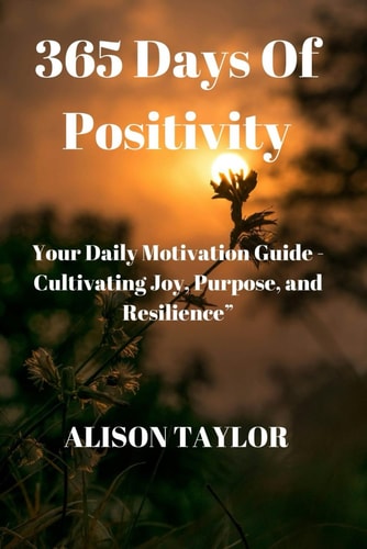 365 Days of Positivity Your Daily Motivation Guide - Cultivating Joy, Purpose, and Resilience"