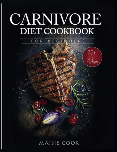Carnivore Diet Cookbook for Beginners A Comprehensive Guide to Burning Fat and Losing Weight with High Protein and Zero Carb Meal Plan