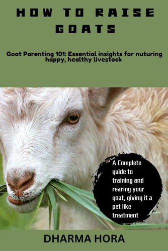 How to Raise Goats A Complete Guide to Training and Rearing Your Goat, Giving it a Pet Like Treatment