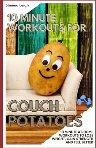 10 Minute Workouts for Couch Potatoes 10 Minute At-Home Workouts to Lose Weight, Gain Strength and Feel Better