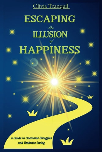 Escaping the Illusion of Happiness A Guide to Overcome Struggles and Embrace Living