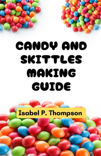 Candy and Skittles Making Guide All You Need to Know About Making Candy and Skittles With Essential Equipment and Techniques for Making Amazing Treats At Home.