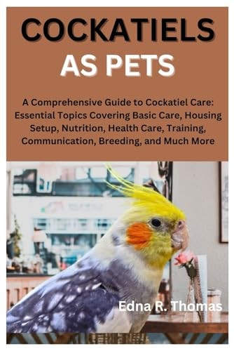 Cockatiels as Pets A Comprehensive Guide to Cockatiel Care: Essential Topics Covering Basic Care, Housing Setup, Nutrition, Health Care, Training, Communication, Breeding, and Much More
