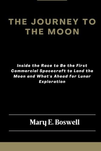 The Journey to the Moon Inside the Race to Be the First Commercial Spacecraft to Land the Moon and What's Ahead for Lunar Exploration