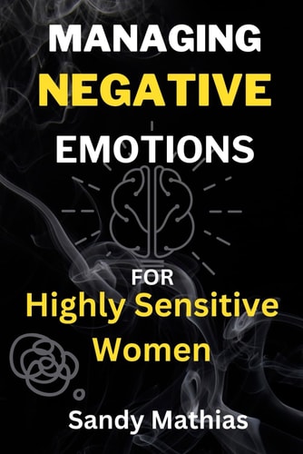 Managing Negative Emotions For Highly Sensitive Women How to Declutter Your Mind from Negativity, Deal with Stress, Resentment, and Anxiety, Calm Your Inner Critic and Embrace Emotional Strength