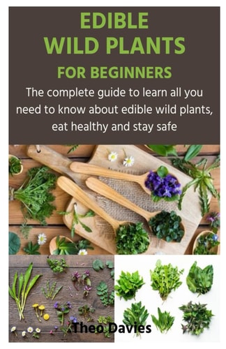 Edible Wild Plants for Beginners The Complete Guide to Learn All You Need to Know about Edible Wild Plants, Eat Healthy and Stay Safe