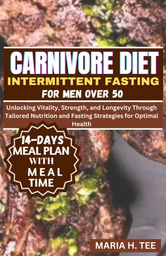 Carnivore Diet Intermittent Fasting for Men Over 50 Unlocking Vitality, Strength, and Longevity Through Tailored Nutrition and Fasting Strategies for Optimal Health