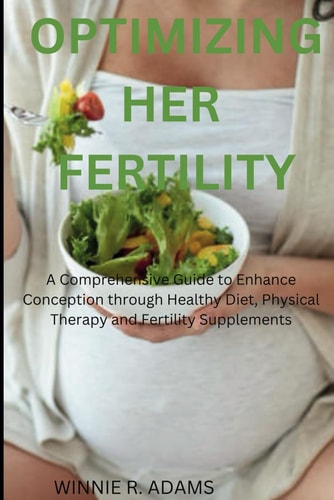 Optimizing Her Fertility A Comprehensive Guide to Enhance Conception Through Healthy Diet, Physical Therapy and Fertility Supplements