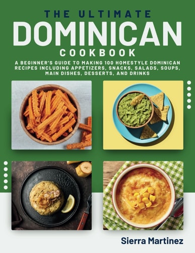The Ultimate Dominican Cookbook A Beginner's Guide to Making 100 Homestyle Dominican Recipes Including Appetizers, Snacks, Salads, Soups, Main Dishes, Desserts, and Drinks
