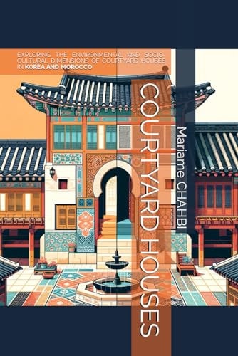 Courtyard Houses Exploring the Environmental and Socio-Cultural Dimensions of Courtyard Houses in Korea and Morocco