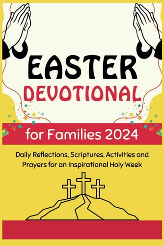 Easter Devotional for Families 2024 Daily Reflections, Scriptures, Activities and Prayers for an Inspirational Holy Week