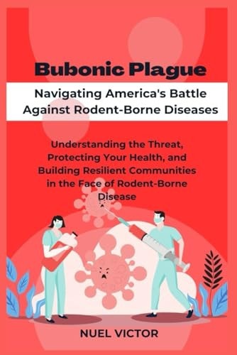 Bubonic Plague Navigating America's Battle Against Rodent-Borne Diseases: Understanding the Threat, Protecting Your Health, and Building Resilient Communities in the Face of Rodent-Borne Disease