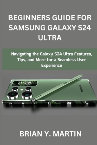 Beginners Guide for Samsung Galaxy S24 Ultra Navigating the Galaxy S24 Ultra Features, Tips, and More for a Seamless User Experience